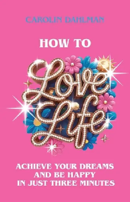 How to Love Life: Achieve Your Dreams and Be Happy in Just Three Minutes by Carolin Dahlman