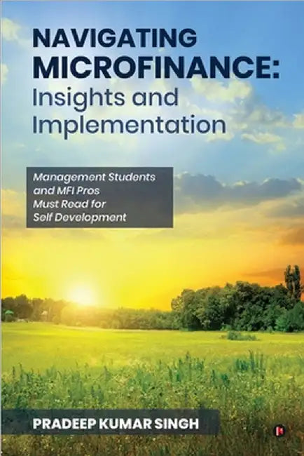 Navigating Microfinance: Insights and Implementations: Management Students and MFI Pros Must Read for Self Development by Pradeep Kumar Singh