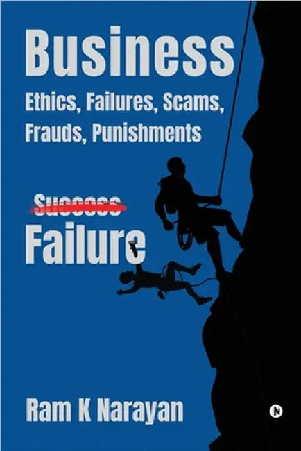 Business - Ethics, Failures, Scams, Frauds, Punishments by Ram K Narayan