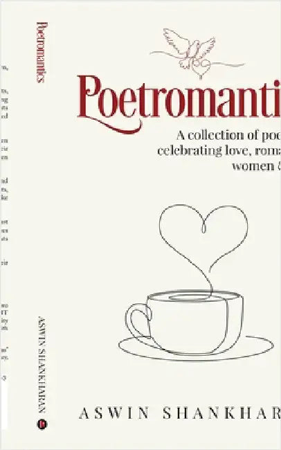 Poetromantics: A collection of poetries celebrating love, romance, women and life by Aswin Shankharan