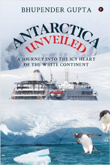Antarctica Unveiled: A Journey into the Icy Heart of the White Continent by Bhupender Gupta
