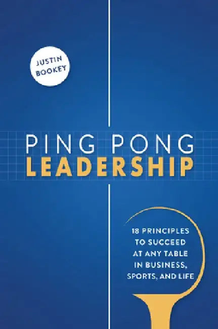 Ping Pong Leadership: 18 Principles to Succeed at Any Table in Business, Sports, and Life by Justin Bookey