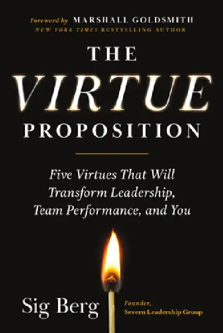 The Virtue Proposition: Five Virtues That Will Transform Leadership, Team Performance, and You by Sig Berg