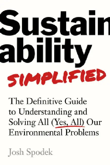 Sustainability Simplified: The Definitive Guide to Solving All (Yes, All) Our Environmental Problems by Josh Spodek