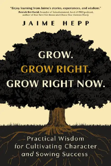 Grow. Grow Right. Grow Right Now.: Practical Wisdom for Cultivating Character and Sowing Success by Jaime Hepp