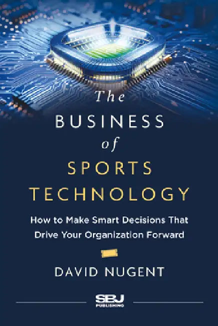 The Business of Sports Technology: How to Make Smart Decisions That Drive Your Organization Forward by David Nugent