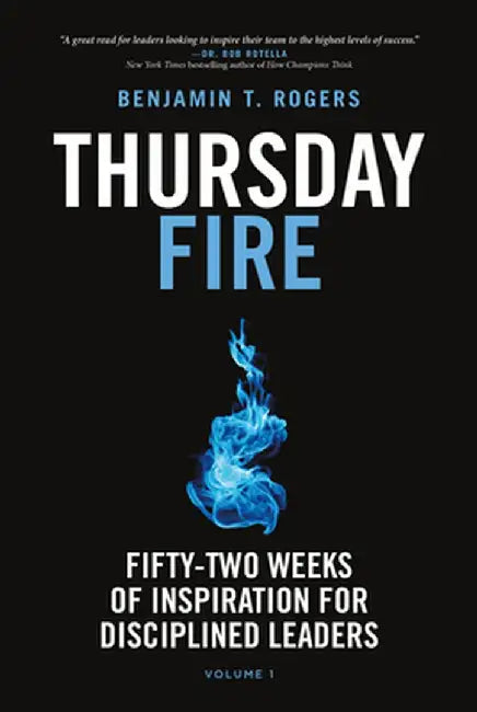 Thursday Fire: Fifty-Two Weeks of Inspiration for Disciplined Leaders (Volume 1) by Benjamin T. Rogers