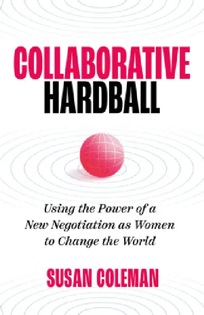 Collaborative Hardball: Using the Power of a New Negotiation as Women to Change the World by Susan Coleman