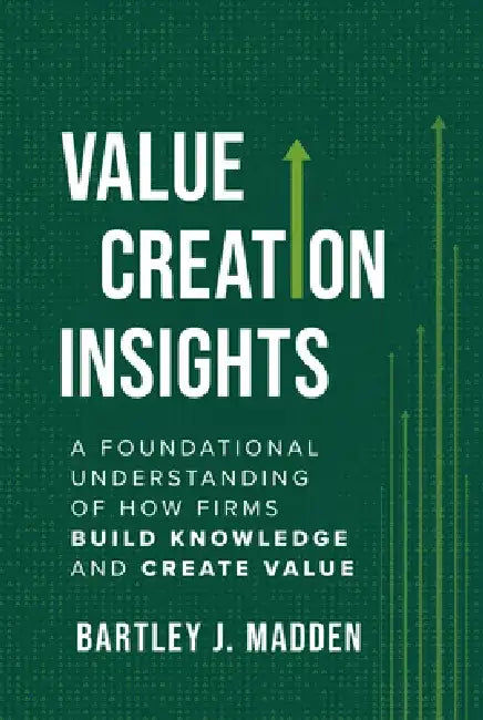 Value Creation Insights: A Foundational Understanding of How Firms Build Knowledge and Create Value by Bartley J. Madden