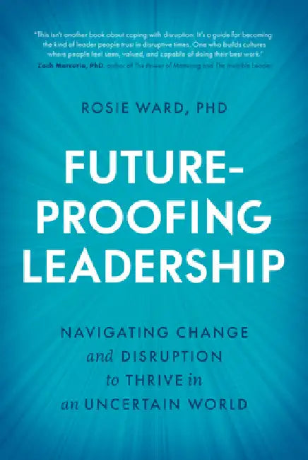 Future-Proofing Leadership: Navigating Change and Disruption to Thrive in an Uncertain World by Rosie Ward Phd