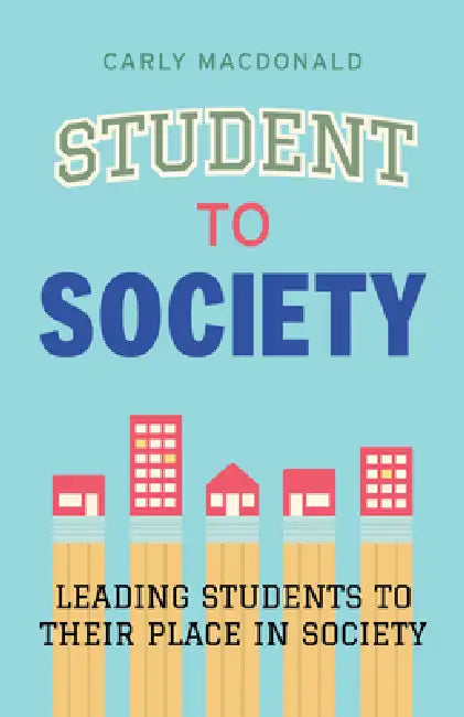 Student to Society: Leading Students to Their Place in Society by Carly MacDonald