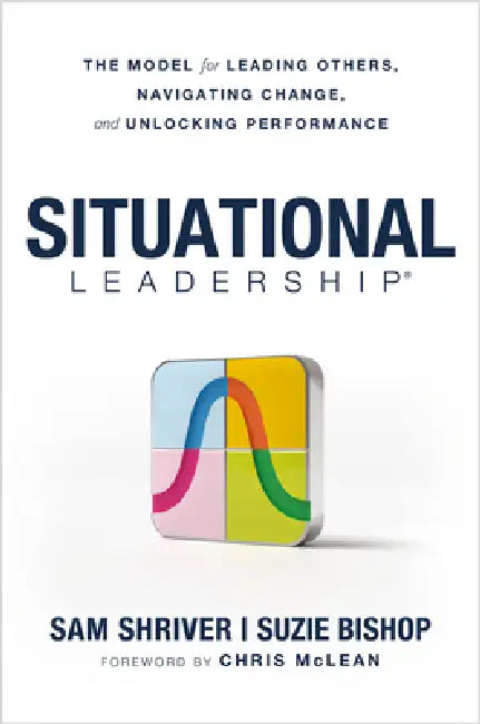 Situational Leadership(r) the Model for Leading Others, Navigating Change, and Unlocking Performance by Sam Shriver, Suzie Bishop