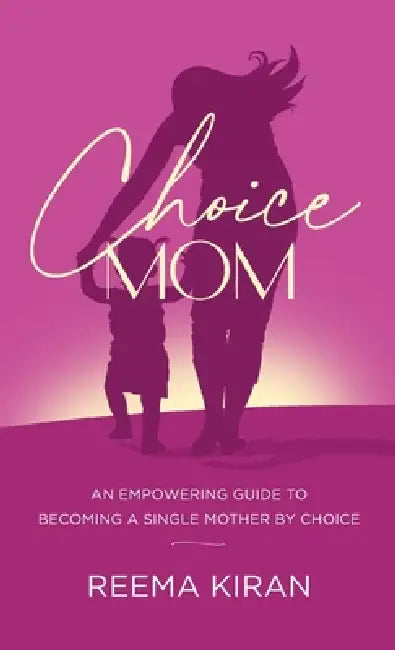 Choice Mom: An Empowering Guide to Becoming a Single Mother by Choice by Reema Kiran
