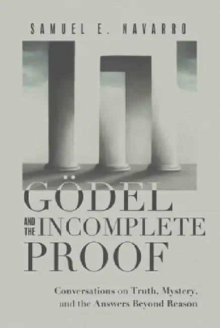 Gödel and the Incomplete Proof: Conversations on Truth, Mystery, and the Answers Beyond Reason by Samuel E. Navarro