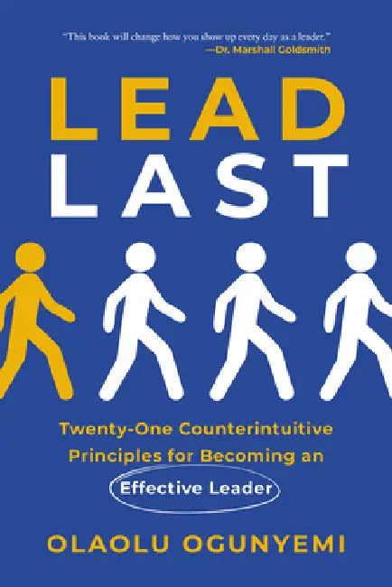 Lead Last: Twenty-One Counterintuitive Principles for Becoming an Effective Leader by Olaolu Ogunyemi