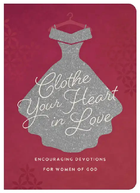 Clothe Your Heart in Love: Encouraging Devotions for a Woman of God by Carey Scott