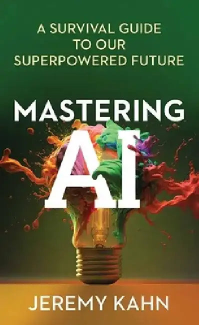 Mastering AI: A Survival Guide to Our Superpowered Future by Jeremy Kahn