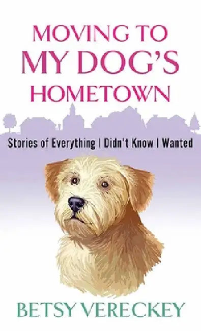 Moving to My Dog's Hometown: Stories of Everything I Didn't Know I Wanted by Betsy Vereckey
