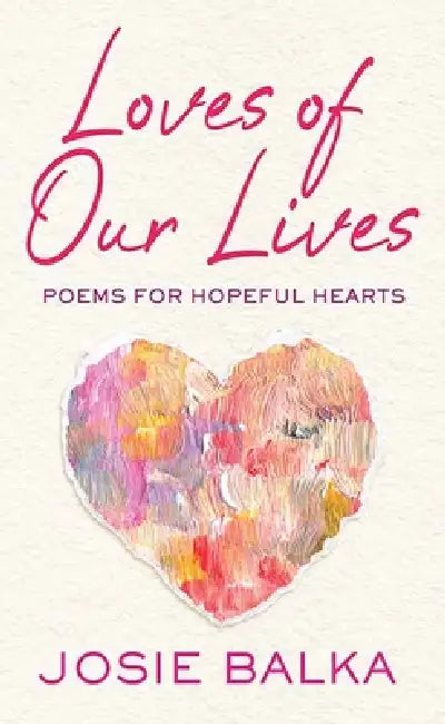 Loves of Our Lives: Poems for Hopeful Hearts by Josie Balka