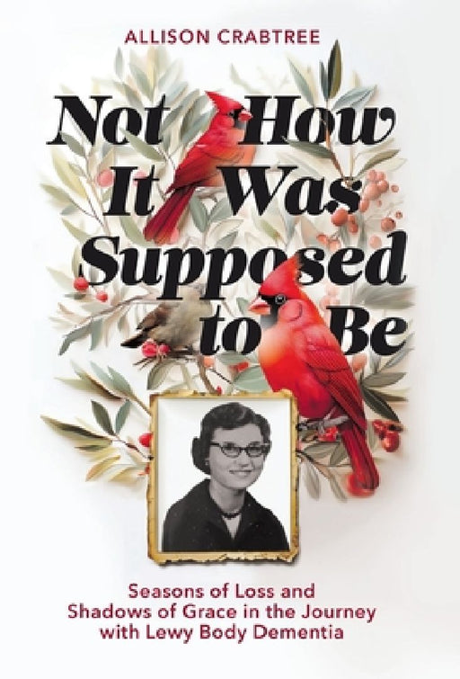 Not How It Was Supposed to Be: Seasons of Loss and Shadows of Grace in the Journey with Lewy Body Dementia by Allison Crabtree