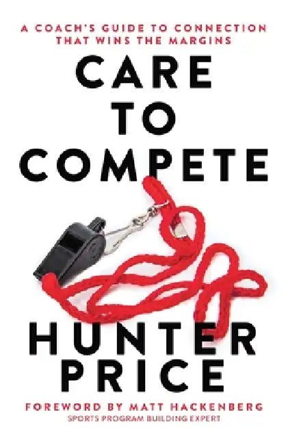 Care to Compete: A Coach's Guide to Connection That Wins the Margins by Hunter Price, Matt Hackenberg