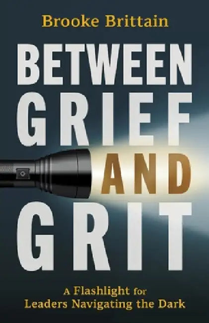 Between Grief and Grit: A Flashlight for Leaders Navigating the Dark by Brooke Brittain, Monte Sarge Mills
