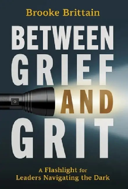 Between Grief and Grit: A Flashlight for Leaders Navigating the Dark by Brooke Brittain, Monte Sarge Mills