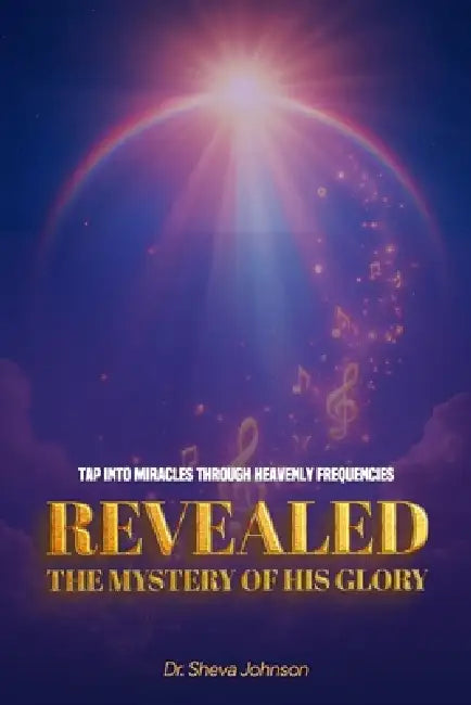 REVEALED the Mystery of his Glory: Tap Into Miracles Through Heavenly Frequencies by Sheva Johnson