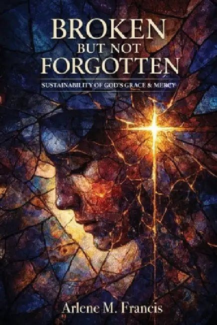 Broken But Not Forgotten: Sustainability of God's Grace & Mercy by Arlene M. Francis