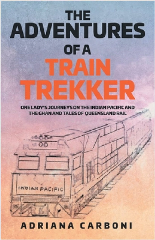 The Adventures of a Train Trekker: One Lady's Journeys on the Indian Pacific and the Ghan and Tales of Queensland Rail by Adriana Carboni