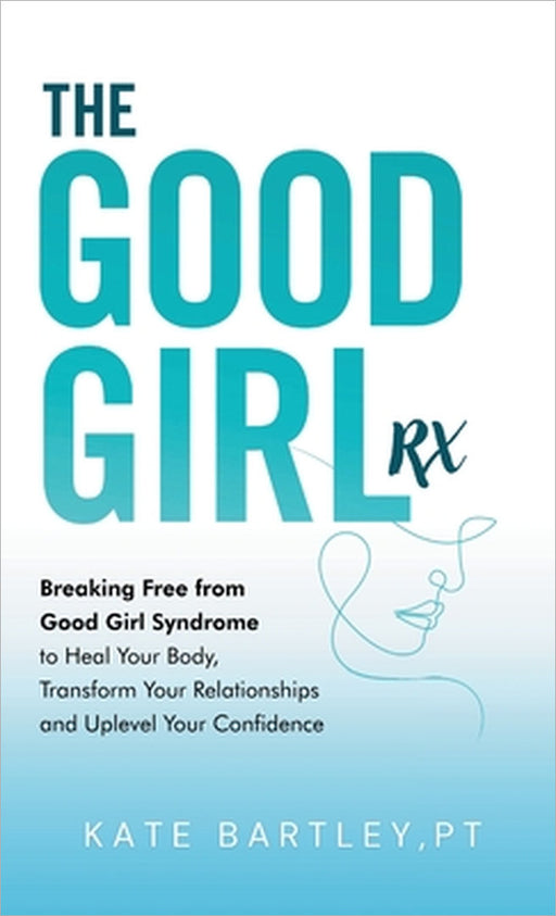 The Good Girl Rx: Breaking Free From Good Girl Syndrome to Heal Your Body, Transform Your Relationships and Uplevel Your Confidence by Kate Bartley