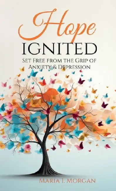 Hope Ignited: Set Free From the Grip of Anxiety & Depression by Maria I. Morgan