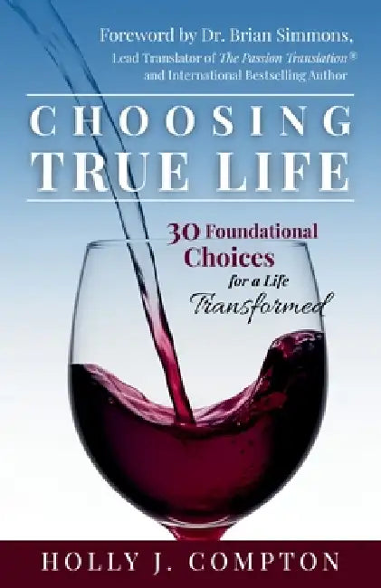 Choosing True Life: 30 Foundational Choices for a Life Transformed by Holly J. Compton