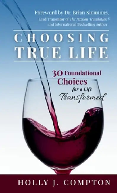 Choosing True Life: 30 Foundational Choices for a Life Transformed by Holly J. Compton
