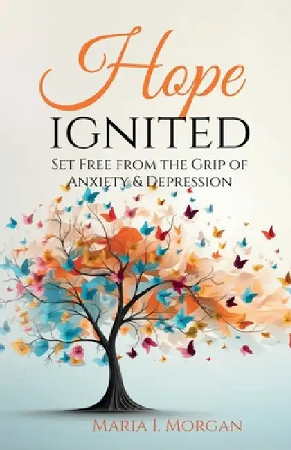 Hope Ignited: Set Free From the Grip of Anxiety & Depression by Maria I. Morgan