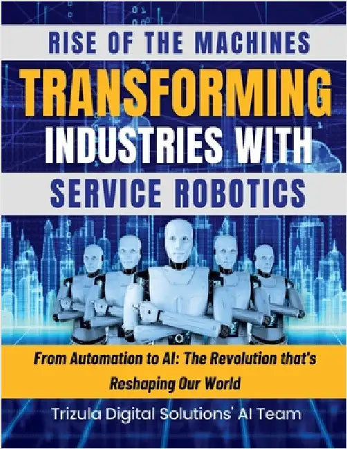 Rise of the Machines: Transforming Industries with Service Robotics: From Automation to AI: The Revolution that's Reshaping Our World: The O by Trizula Digital Solutions Pvt Ltd
