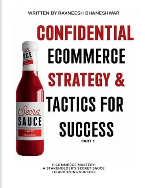 Confidential Ecommerce Strategy and Tactics for Success - Part 1: E-commerce Mastery: Stakeholder's secret sauce to Achieving Success by Ravneesh Dhaneshwar