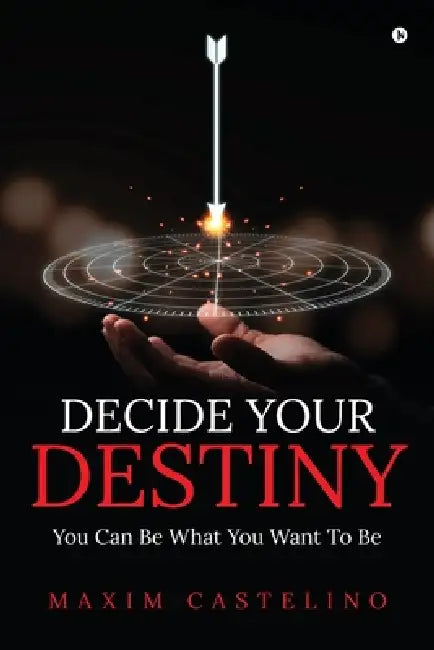 Decide Your Destiny: You Can Be What You Want To Be by Maxim Castelino