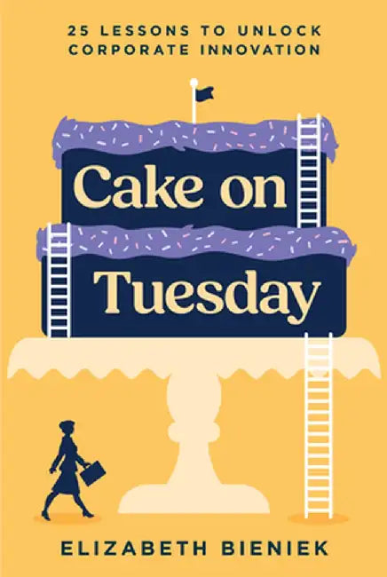 Cake on Tuesday: 25 Lessons to Unlock Corporate Innovation by Elizabeth Bieniek