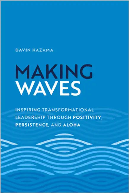 Making Waves: Inspiring Transformational Leadership Through Positivity, Persistence, and Aloha by Kazama, Davin