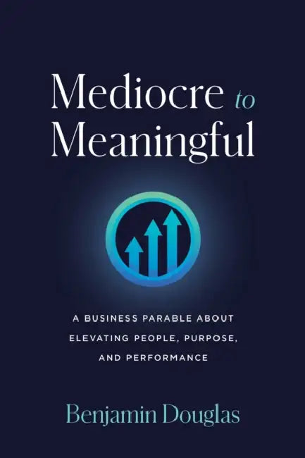 Mediocre to Meaningful: A Business Parable about Elevating People, Purpose, and Performance by Benjamin Douglas