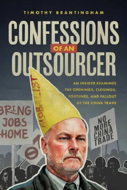 Confessions of an Outsourcer: An Insider Examines the Openings, Closings, Fortunes, and Fallout of the China Trade by Timothy Brantingham
