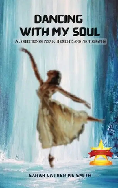 Dancing with My Soul: A Collection of Poems, Thoughts and Photographs by Sarah Catherine Smith