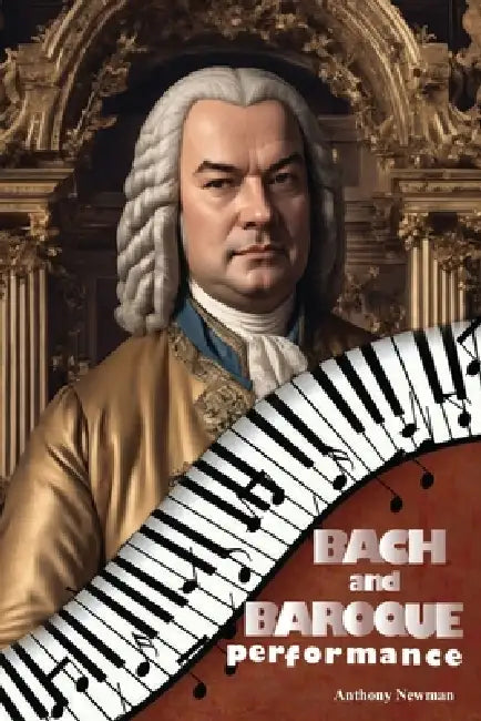 Bach and Baroque Performance: European Source Materials from the Baroque and Early Classical Periods with Special Emphasis on the Music of J.S. Bach by Anthony Newman