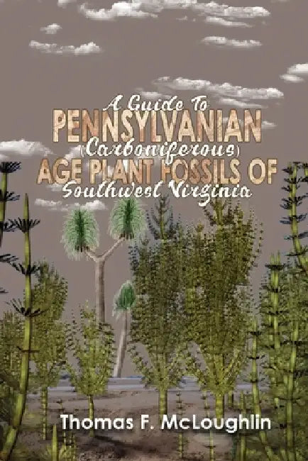 A Guide to Pennsylvanian (Carboniferous) Age Plant Fossils of Southwest Virginia by Thomas F. McLoughlin