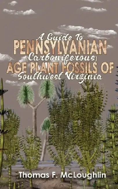 A Guide to Pennsylvanian (Carboniferous) Age Plant Fossils of Southwest Virginia by Thomas M. McLoughlin