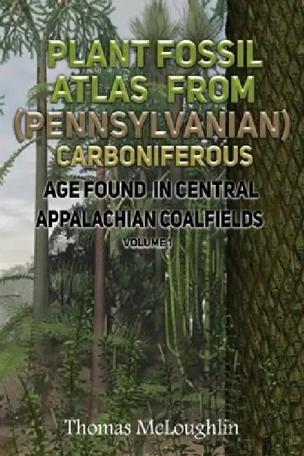 Plant Fossil Atlas From (Pennsylvanian) Carboniferous Age Found in Central Appalachian Coalfields Volume 1 by Thomas McLoughlin