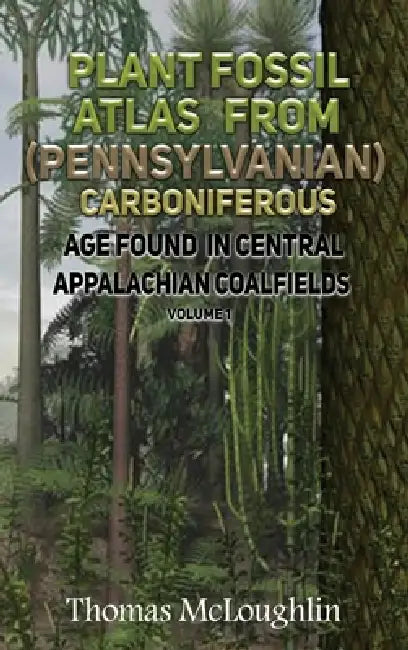 Plant Fossil Atlas From (Pennsylvanian) Carboniferous Age Found in Central Appalachian Coalfieds Volume 1 by Thomas McLoughlin