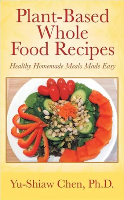Plant-Based Whole Food Recipes: Healthy Homemade Meals Made Easy by Yu-Shiaw Chen