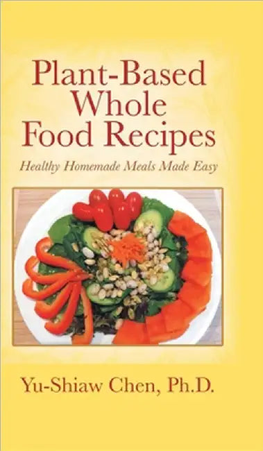 Plant-Based Whole Food Recipes: Healthy Homemade Meals Made Easy by Yu-Shiaw Chen